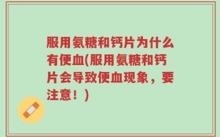 服用氨糖和钙片为什么有便血(服用氨糖和钙片会导致便血现象，要注意！)