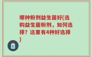 哪种粉剂益生菌好(选购益生菌粉剂，如何选择？这里有4种好选择)