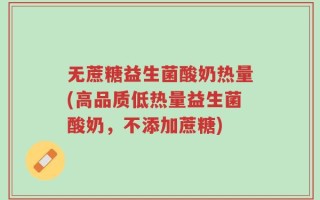 无蔗糖益生菌酸奶热量(高品质低热量益生菌酸奶，不添加蔗糖)