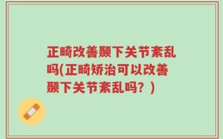 正畸改善颞下关节紊乱吗(正畸矫治可以改善颞下关节紊乱吗？)