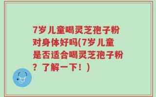 7岁儿童喝灵芝孢子粉对身体好吗(7岁儿童是否适合喝灵芝孢子粉？了解一下！)