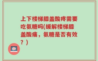 上下楼梯膝盖酸疼需要吃氨糖吗(缓解楼梯膝盖酸痛，氨糖是否有效？)