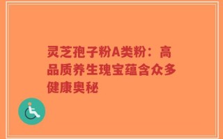 灵芝孢子粉A类粉：高品质养生瑰宝蕴含众多健康奥秘