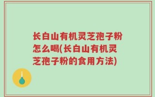 长白山有机灵芝孢子粉怎么喝(长白山有机灵芝孢子粉的食用方法)
