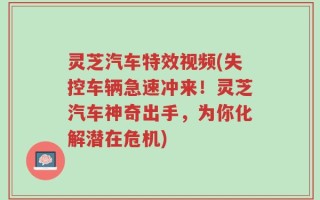 灵芝汽车特效视频(失控车辆急速冲来！灵芝汽车神奇出手，为你化解潜在危机)