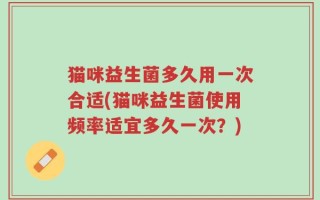 猫咪益生菌多久用一次合适(猫咪益生菌使用频率适宜多久一次？)
