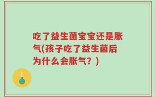 吃了益生菌宝宝还是胀气(孩子吃了益生菌后为什么会胀气？)