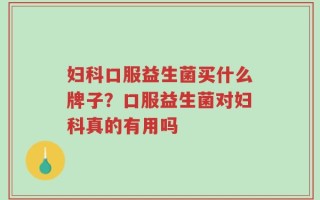 妇科口服益生菌买什么牌子？口服益生菌对妇科真的有用吗