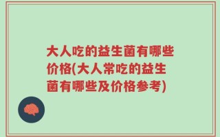 大人吃的益生菌有哪些价格(大人常吃的益生菌有哪些及价格参考)