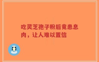 吃灵芝孢子粉后竟患息肉，让人难以置信