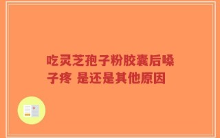 吃灵芝孢子粉胶囊后嗓子疼 是还是其他原因