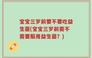 宝宝三岁前要不要吃益生菌(宝宝三岁前需不需要服用益生菌？)
