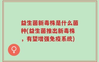 益生菌新毒株是什么菌种(益生菌推出新毒株，有望增强免疫系统)