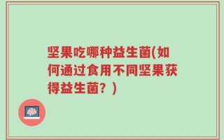 坚果吃哪种益生菌(如何通过食用不同坚果获得益生菌？)