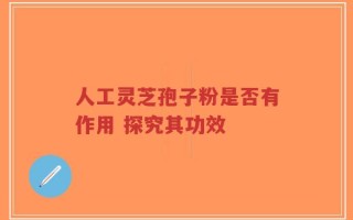 人工灵芝孢子粉是否有作用 探究其功效