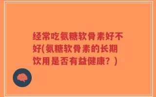 经常吃氨糖软骨素好不好(氨糖软骨素的长期饮用是否有益健康？)