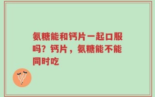 氨糖能和钙片一起口服吗？钙片，氨糖能不能同时吃