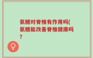 氨糖对脊椎有作用吗(氨糖能改善脊椎健康吗？