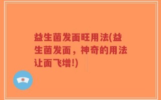 益生菌发面旺用法(益生菌发面，神奇的用法让面飞增!)