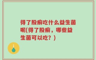 得了股癣吃什么益生菌呢(得了股癣，哪些益生菌可以吃？)