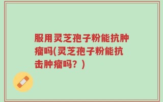 服用灵芝孢子粉能抗肿瘤吗(灵芝孢子粉能抗击肿瘤吗？)