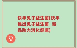 快手兔子益生菌(快手推出兔子益生菌  新品助力消化健康)