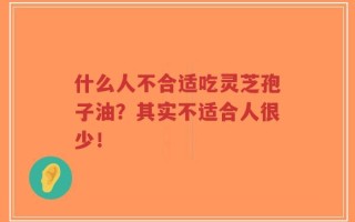 什么人不合适吃灵芝孢子油？其实不适合人很少！
