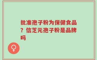 批准孢子粉为保健食品？信芝元孢子粉是品牌吗