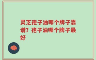 灵芝孢子油哪个牌子靠谱？孢子油哪个牌子最好