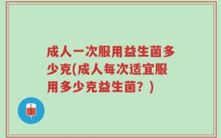 成人一次服用益生菌多少克(成人每次适宜服用多少克益生菌？)