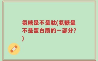 氨糖是不是肽(氨糖是不是蛋白质的一部分？)