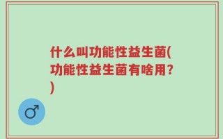 什么叫功能性益生菌(功能性益生菌有啥用？)