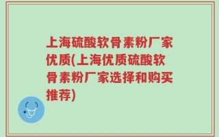 上海硫酸软骨素粉厂家优质(上海优质硫酸软骨素粉厂家选择和购买推荐)