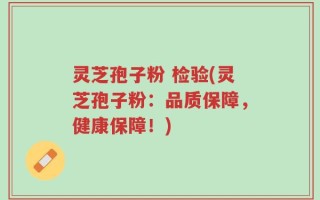 灵芝孢子粉 检验(灵芝孢子粉：品质保障，健康保障！)