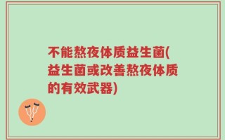 不能熬夜体质益生菌(益生菌或改善熬夜体质的有效武器)