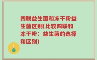 四联益生菌和冻干粉益生菌区别(比较四联和冻干粉：益生菌的选择和区别)