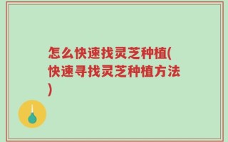 怎么快速找灵芝种植(快速寻找灵芝种植方法)