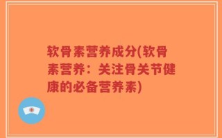 软骨素营养成分(软骨素营养：关注骨关节健康的必备营养素)