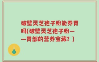 破壁灵芝孢子粉能养胃吗(破壁灵芝孢子粉——胃部的营养宝藏？)