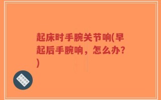 起床时手腕关节响(早起后手腕响，怎么办？)