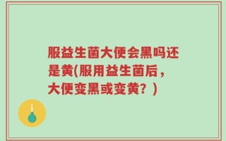 服益生菌大便会黑吗还是黄(服用益生菌后，大便变黑或变黄？)