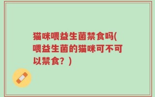 猫咪喂益生菌禁食吗(喂益生菌的猫咪可不可以禁食？)
