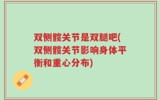 双侧髋关节是双腿吧(双侧髋关节影响身体平衡和重心分布)