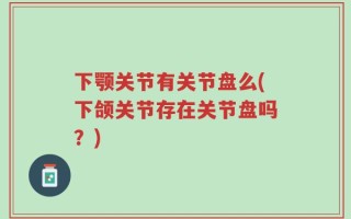 下颚关节有关节盘么(下颌关节存在关节盘吗？)