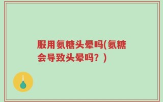 服用氨糖头晕吗(氨糖会导致头晕吗？)
