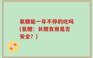 氨糖能一年不停的吃吗(氨糖：长期食用是否安全？)