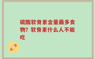 硫酸软骨素含量最多食物？软骨素什么人不能吃