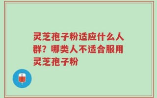 灵芝孢子粉适应什么人群？哪类人不适合服用灵芝孢子粉