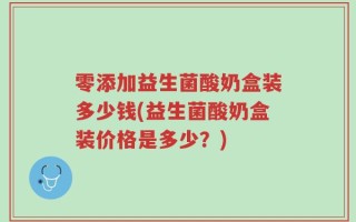 零添加益生菌酸奶盒装多少钱(益生菌酸奶盒装价格是多少？)