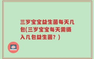 三岁宝宝益生菌每天几包(三岁宝宝每天需摄入几包益生菌？)